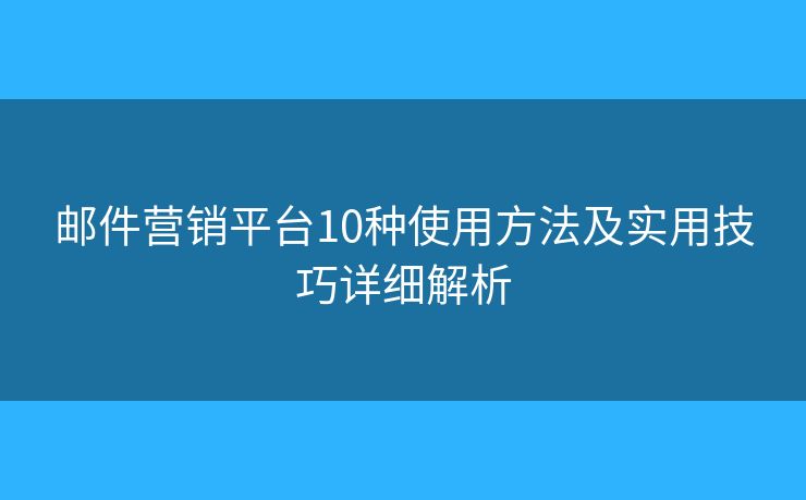 邮件营销平台10种使用方法及实用技巧详细解析