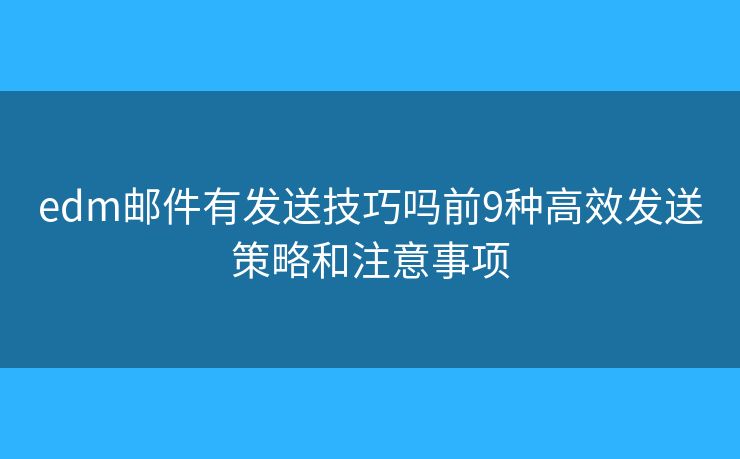 edm邮件有发送技巧吗前9种高效发送策略和注意事项