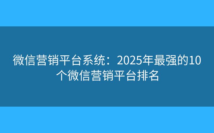 微信营销平台系统:2025年最强的10个微信营销平台排名 微信营销平台系统:2025年最强的10个微信营销平台排名