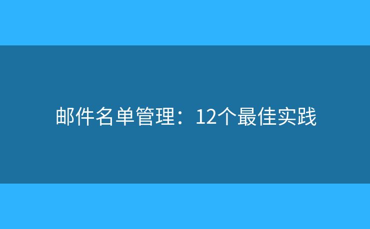 邮件名单管理:12个最佳实践 邮件名单管理:12个最佳实践