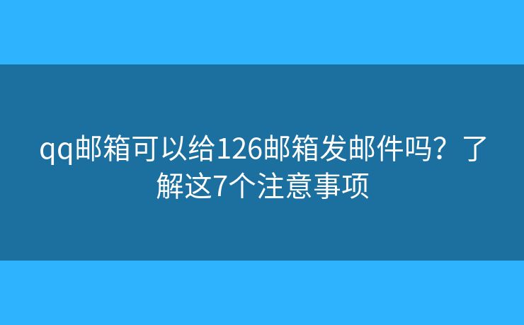 qq邮箱可以给126邮箱发邮件吗？了解这7个注意事项