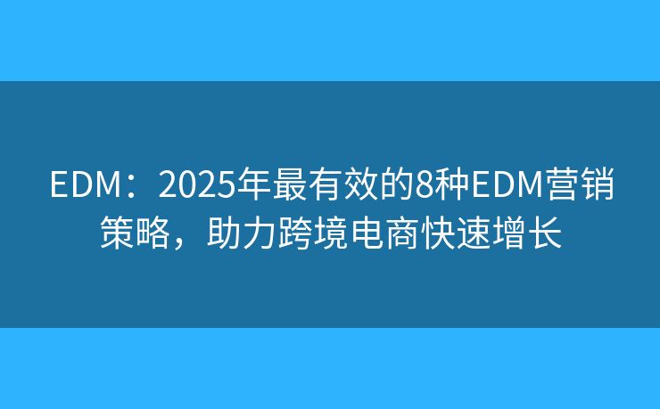 EDM:2025年最有效的8种EDM营销策略,助力跨境电商快速增长 EDM:2025年最有效的8种EDM营销策略,助力跨境电商快速增长