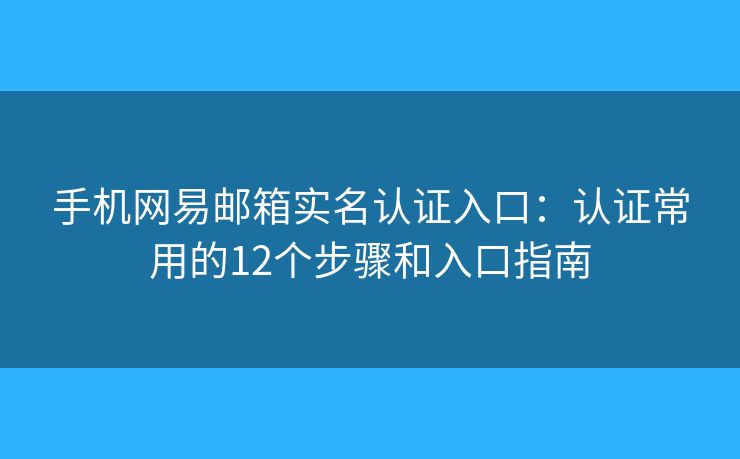 手机网易邮箱实名认证入口：认证常用的12个步骤和入口指南