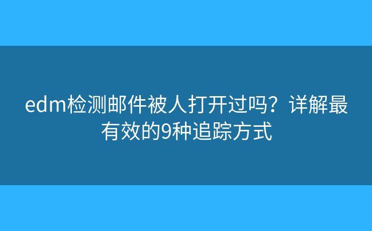 edm检测邮件被人打开过吗？详解最有效的9种追踪方式