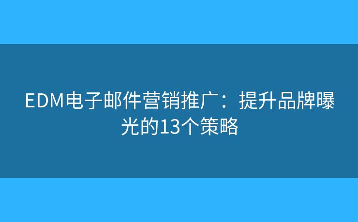 EDM电子邮件营销推广：提升品牌曝光的13个策略