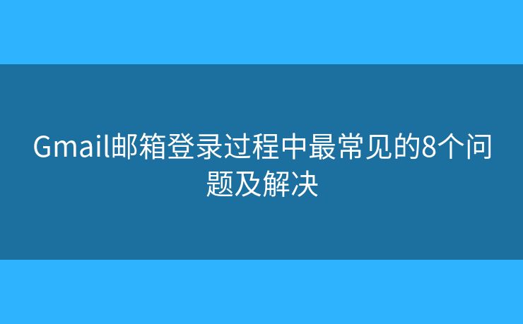 Gmail邮箱登录过程中最常见的8个问题及解决
