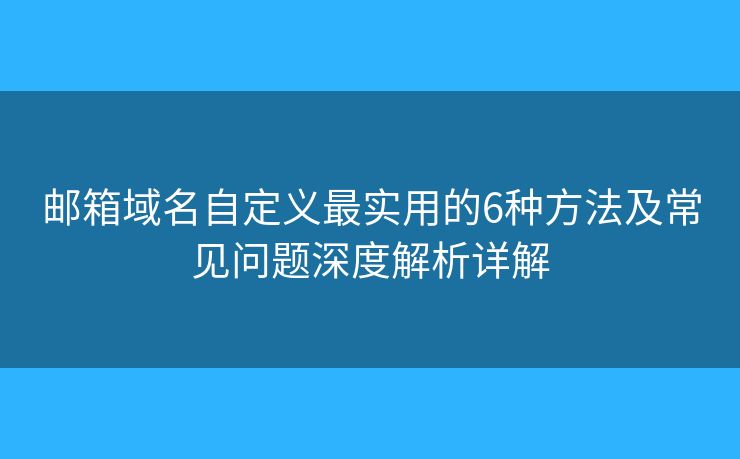 邮箱域名自定义最实用的6种方法及常见问题深度解析详解