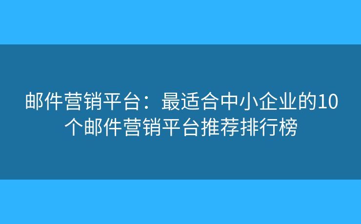 邮件营销平台：最适合中小企业的10个邮件营销平台推荐排行榜
