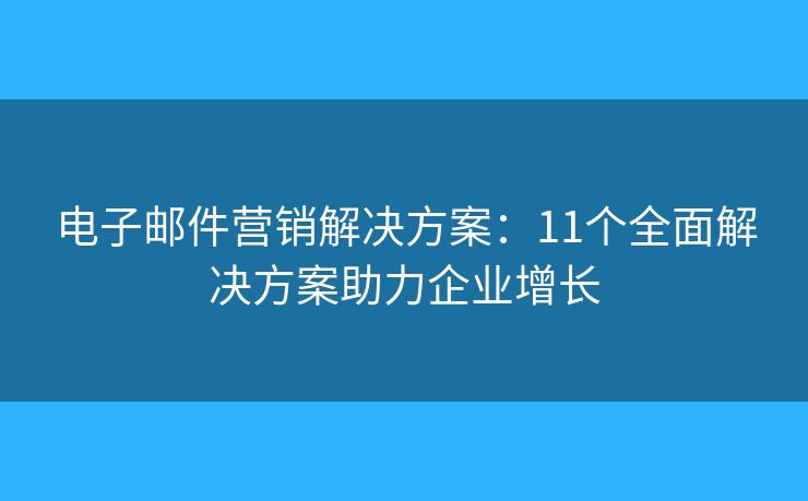 电子邮件营销解决方案：11个全面解决方案助力企业增长
