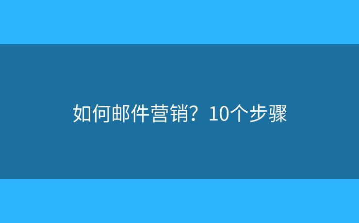 如何邮件营销？10个步骤