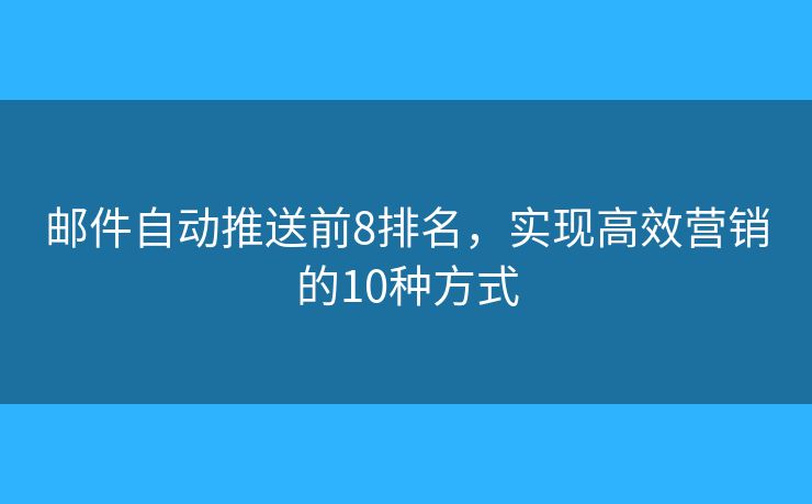 邮件自动推送前8排名，实现高效营销的10种方式
