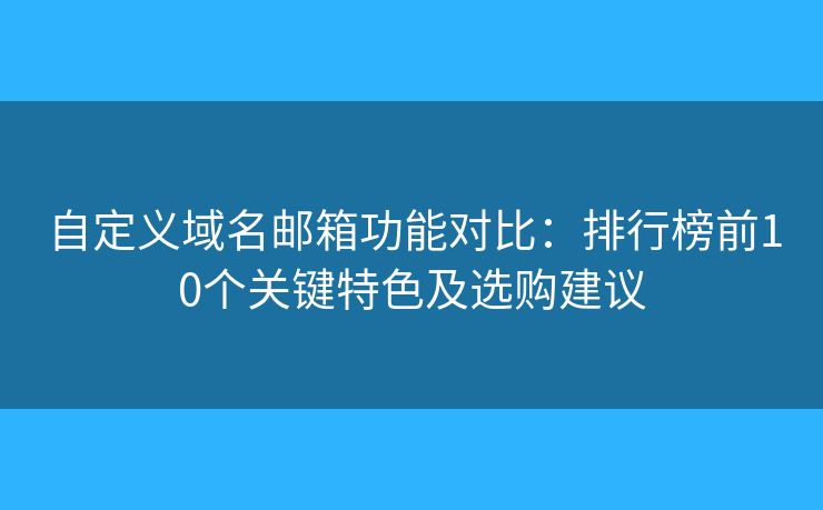 自定义域名邮箱功能对比:排行榜前10个关键特色及选购建议 自定义域名邮箱功能对比:排行榜前10个关键特色及选购建议