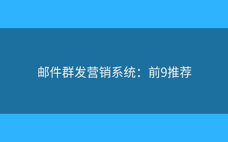邮件群发营销系统：前9推荐