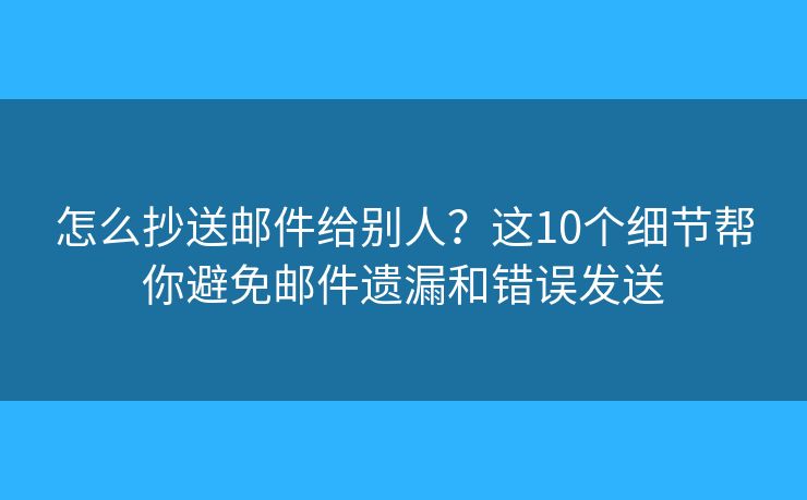 怎么抄送邮件给别人？这10个细节帮你避免邮件遗漏和错误发送