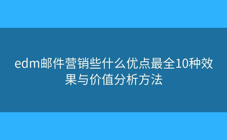 edm邮件营销些什么优点最全10种效果与价值分析方法