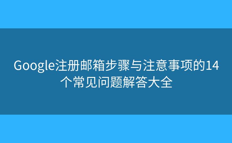 Google注册邮箱步骤与注意事项的14个常见问题解答大全 Google注册邮箱步骤与注意事项的14个常见问题解答大全