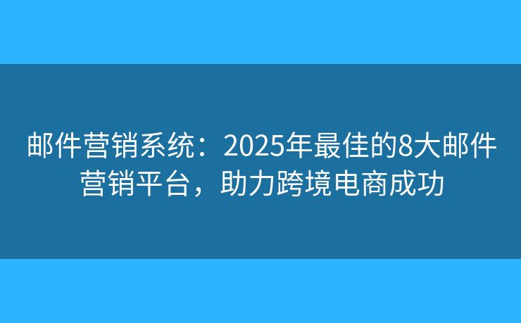 邮件营销系统：2025年最佳的8大邮件营销平台，助力跨境电商成功
