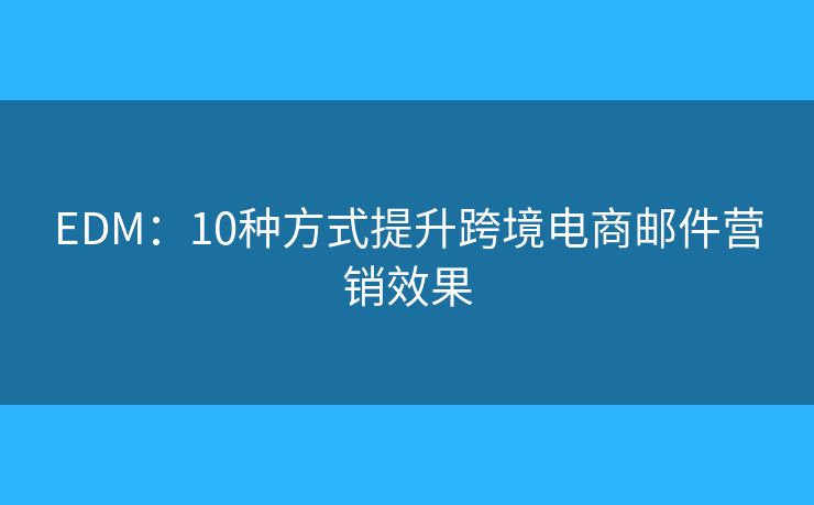 EDM：10种方式提升跨境电商邮件营销效果