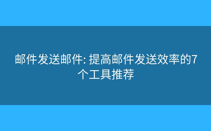 邮件发送邮件: 提高邮件发送效率的7个工具推荐