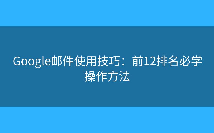 Google邮件使用技巧：前12排名必学操作方法