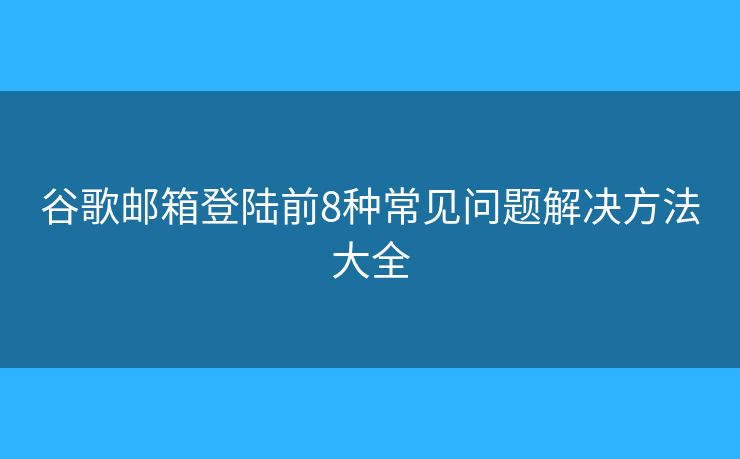 谷歌邮箱登陆前8种常见问题解决方法大全