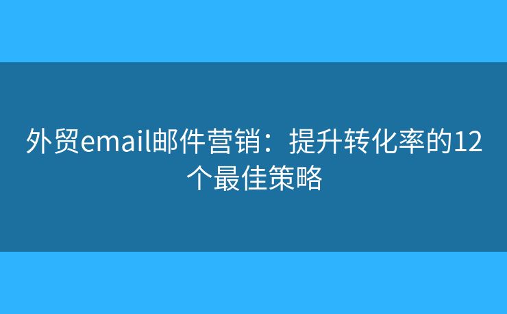 外贸email邮件营销:提升转化率的12个最佳策略 外贸email邮件营销:提升转化率的12个最佳策略