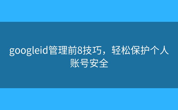 googleid管理前8技巧,轻松保护个人账号安全 googleid管理前8技巧,轻松保护个人账号安全