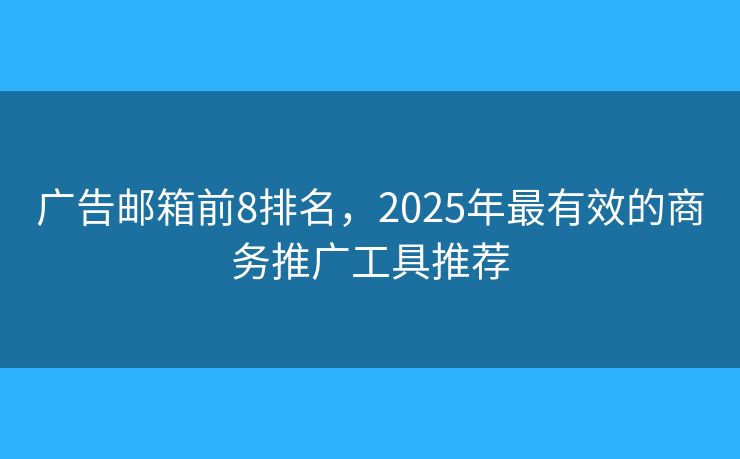 广告邮箱前8排名，2025年最有效的商务推广工具推荐