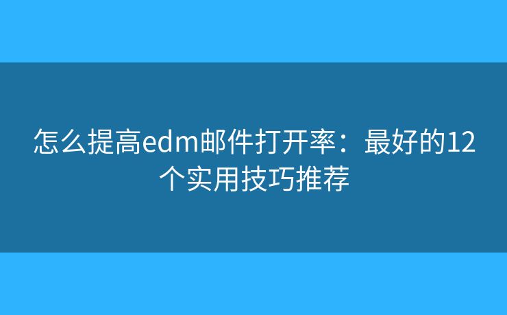 怎么提高edm邮件打开率：最好的12个实用技巧推荐