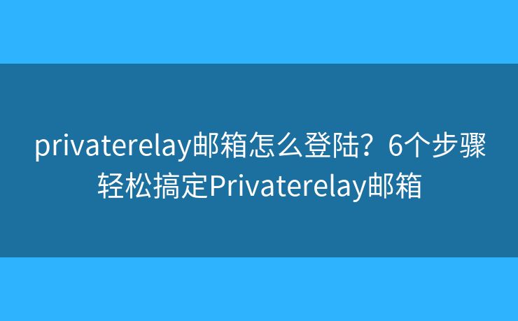 privaterelay邮箱怎么登陆？6个步骤轻松搞定Privaterelay邮箱