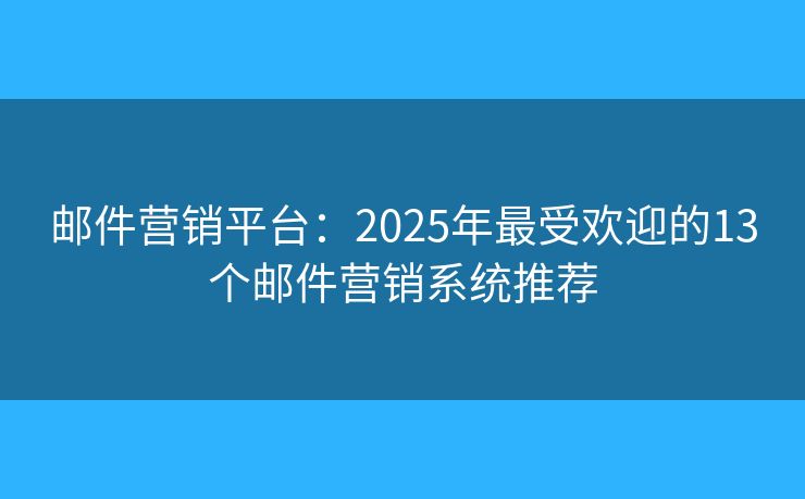 邮件营销平台：2025年最受欢迎的13个邮件营销系统推荐