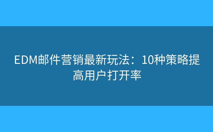 EDM邮件营销最新玩法:10种策略提高用户打开率 EDM邮件营销最新玩法:10种策略提高用户打开率