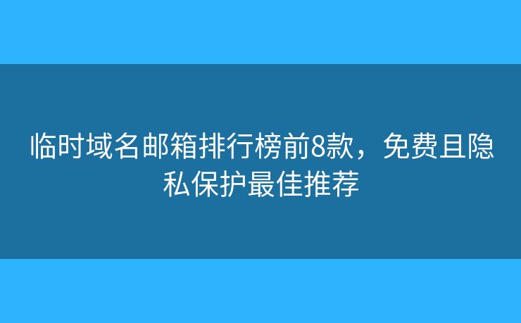 临时域名邮箱排行榜前8款，免费且隐私保护最佳推荐