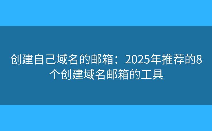 创建自己域名的邮箱:2025年推荐的8个创建域名邮箱的工具 创建自己域名的邮箱:2025年推荐的8个创建域名邮箱的工具