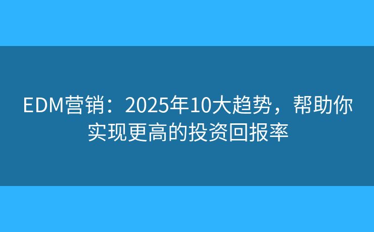 EDM营销：2025年10大趋势，帮助你实现更高的投资回报率