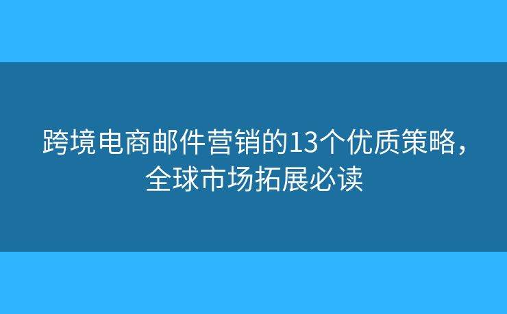 跨境电商邮件营销的13个优质策略，全球市场拓展必读