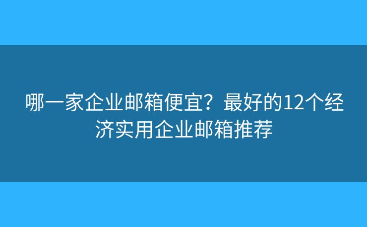 哪一家企业邮箱便宜？最好的12个经济实用企业邮箱推荐