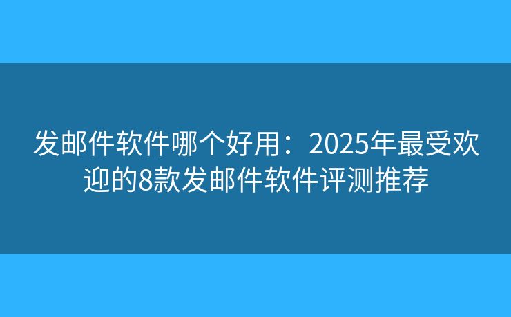发邮件软件哪个好用：2025年最受欢迎的8款发邮件软件评测推荐