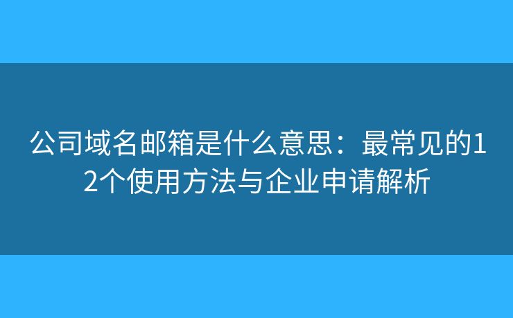 公司域名邮箱是什么意思：最常见的12个使用方法与企业申请解析