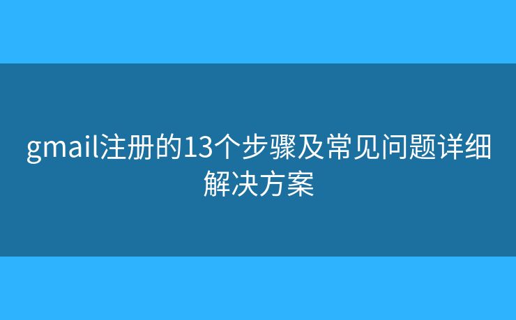 gmail注册的13个步骤及常见问题详细解决方案