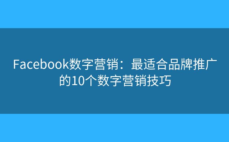 Facebook数字营销:最适合品牌推广的10个数字营销技巧 Facebook数字营销:最适合品牌推广的10个数字营销技巧
