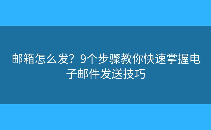 邮箱怎么发？9个步骤教你快速掌握电子邮件发送技巧