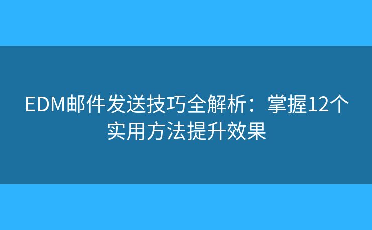 EDM邮件发送技巧全解析：掌握12个实用方法提升效果