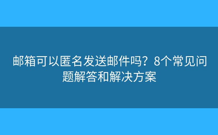 邮箱可以匿名发送邮件吗?8个常见问题解答和解决方案 邮箱可以匿名发送邮件吗?8个常见问题解答和解决方案