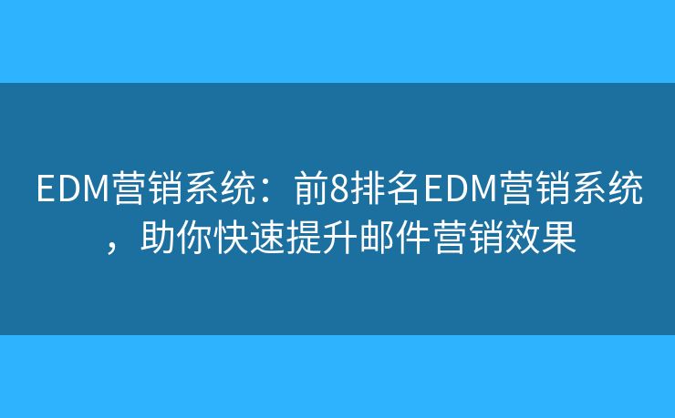 EDM营销系统：前8排名EDM营销系统，助你快速提升邮件营销效果
