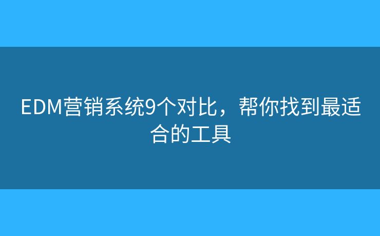 EDM营销系统9个对比，帮你找到最适合的工具
