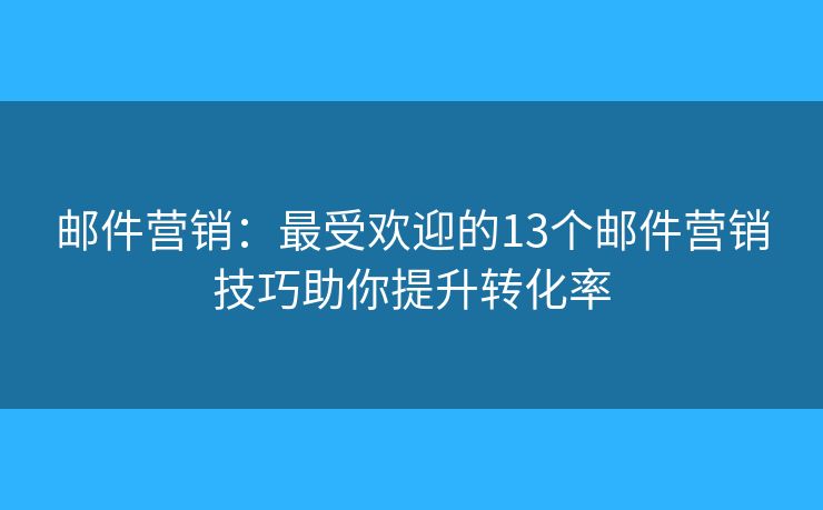 邮件营销:最受欢迎的13个邮件营销技巧助你提升转化率 邮件营销:最受欢迎的13个邮件营销技巧助你提升转化率