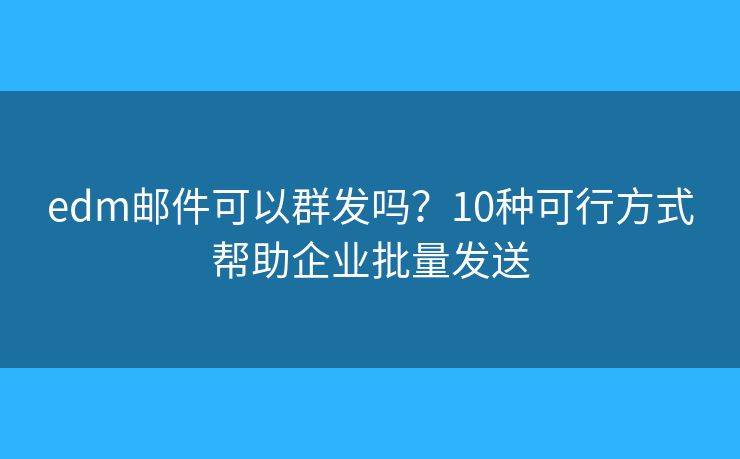 edm邮件可以群发吗？10种可行方式帮助企业批量发送