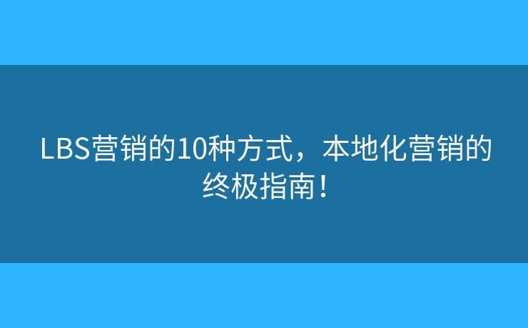 LBS营销的10种方式，本地化营销的终极指南！