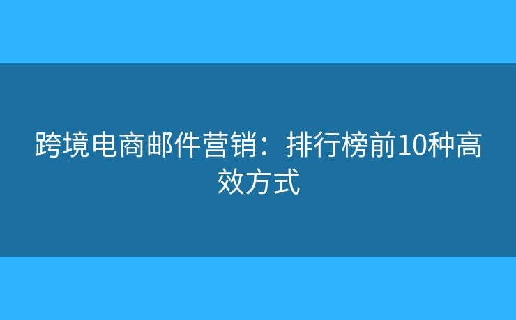 跨境电商邮件营销：排行榜前10种高效方式